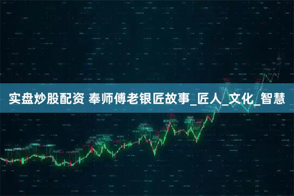 实盘炒股配资 奉师傅老银匠故事_匠人_文化_智慧