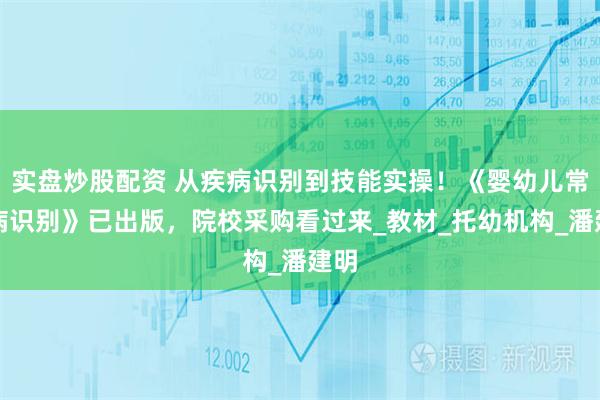 实盘炒股配资 从疾病识别到技能实操！《婴幼儿常见病识别》已出版，院校采购看过来_教材_托幼机构_潘建明