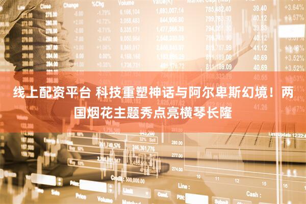 线上配资平台 科技重塑神话与阿尔卑斯幻境！两国烟花主题秀点亮横琴长隆