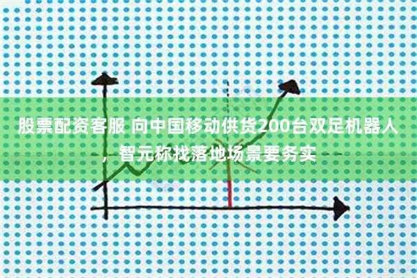 股票配资客服 向中国移动供货200台双足机器人，智元称找落地场景要务实