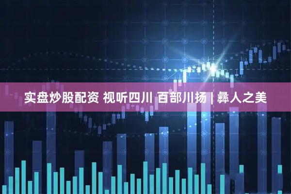 实盘炒股配资 视听四川 百部川扬 | 彝人之美