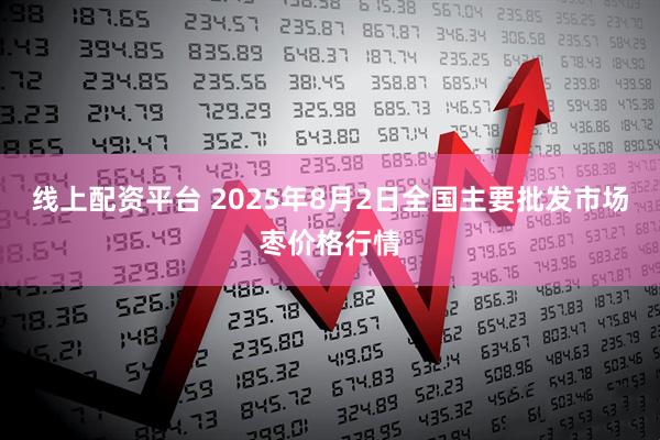 线上配资平台 2025年8月2日全国主要批发市场枣价格行情