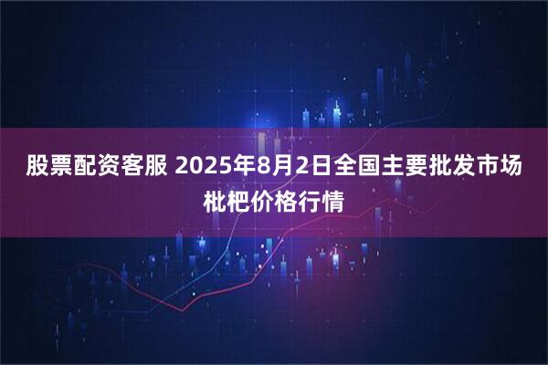 股票配资客服 2025年8月2日全国主要批发市场枇杷价格行情