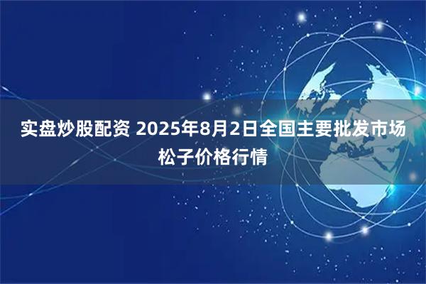 实盘炒股配资 2025年8月2日全国主要批发市场松子价格行情
