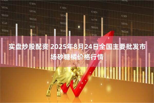 实盘炒股配资 2025年8月24日全国主要批发市场砂糖橘价格行情