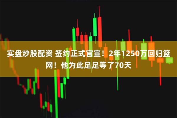 实盘炒股配资 签约正式官宣！2年1250万回归篮网！他为此足足等了70天