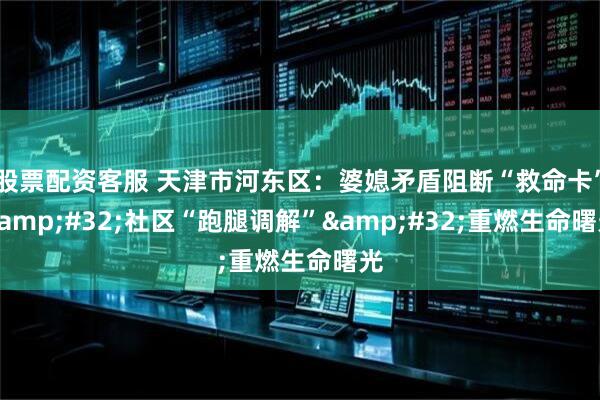 股票配资客服 天津市河东区：婆媳矛盾阻断“救命卡”&#32;社区“跑腿调解”&#32;重燃生命曙光