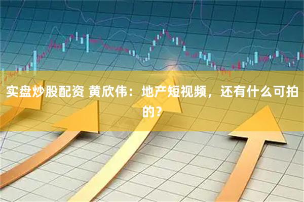 实盘炒股配资 黄欣伟：地产短视频，还有什么可拍的？