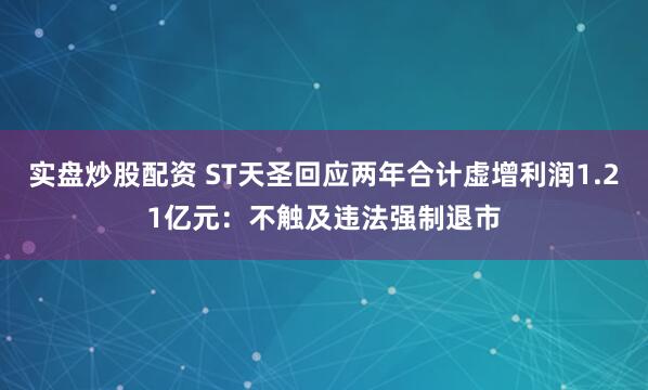 实盘炒股配资 ST天圣回应两年合计虚增利润1.21亿元：不触及违法强制退市