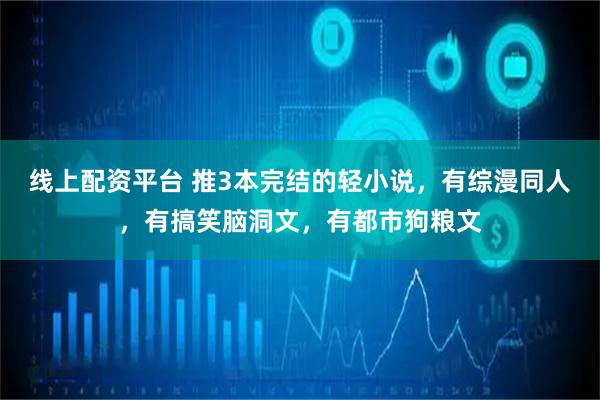 线上配资平台 推3本完结的轻小说，有综漫同人，有搞笑脑洞文，有都市狗粮文