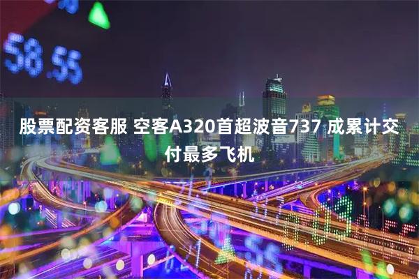 股票配资客服 空客A320首超波音737 成累计交付最多飞机