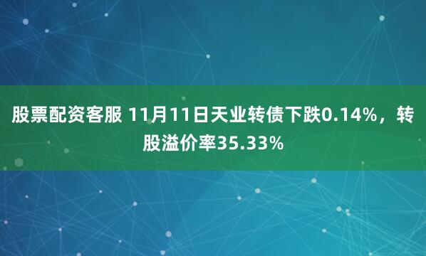 股票配资客服 11月11日天业转债下跌0.14%，转股溢价率35.33%