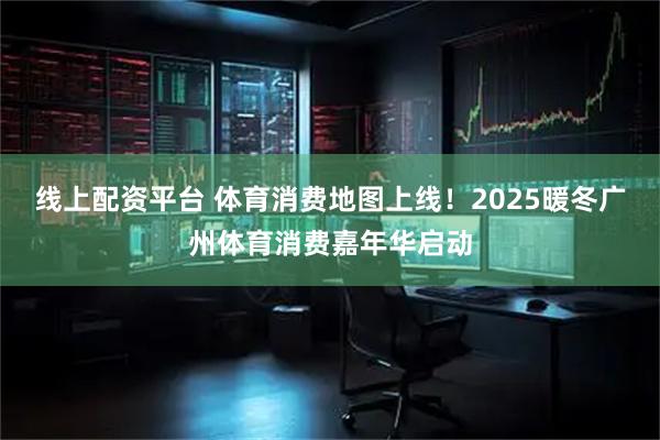 线上配资平台 体育消费地图上线！2025暖冬广州体育消费嘉年华启动