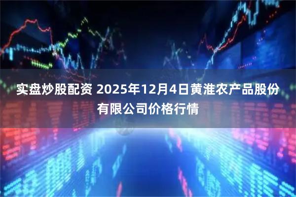 实盘炒股配资 2025年12月4日黄淮农产品股份有限公司价格行情