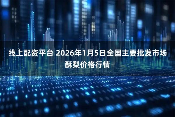 线上配资平台 2026年1月5日全国主要批发市场酥梨价格行情